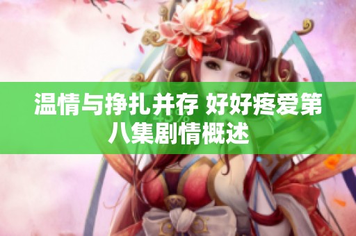 温情与挣扎并存 好好疼爱第八集剧情概述