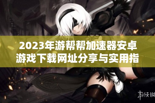 2023年游帮帮加速器安卓游戏下载网址分享与实用指南