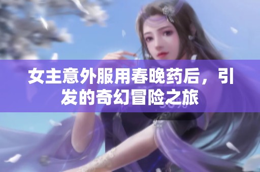 女主意外服用春晚药后，引发的奇幻冒险之旅