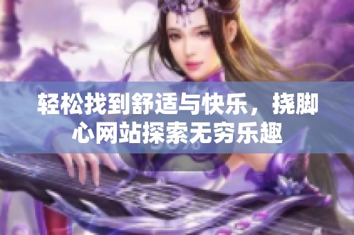 轻松找到舒适与快乐，挠脚心网站探索无穷乐趣