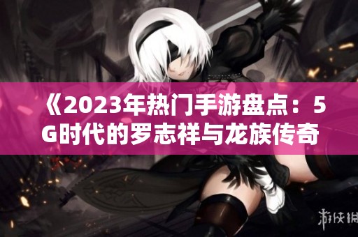 《2023年热门手游盘点：5G时代的罗志祥与龙族传奇》