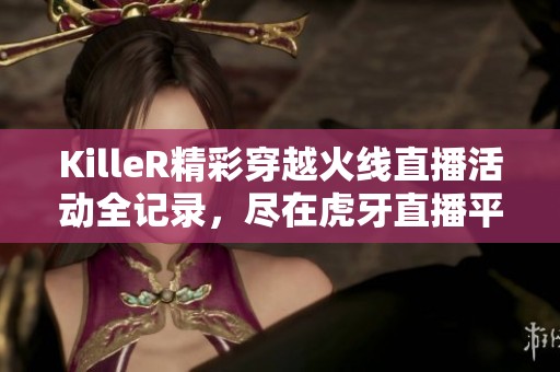 KilleR精彩穿越火线直播活动全记录，尽在虎牙直播平台
