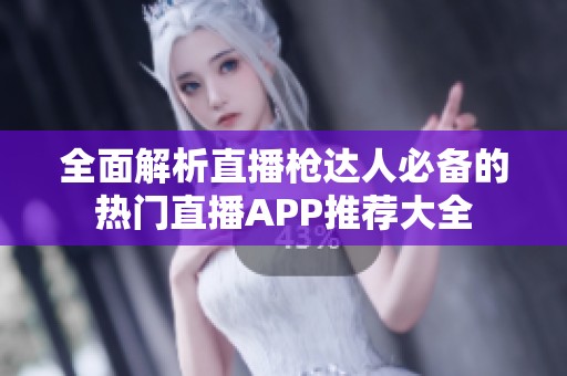 全面解析直播枪达人必备的热门直播APP推荐大全