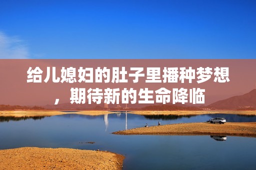 给儿媳妇的肚子里播种梦想，期待新的生命降临