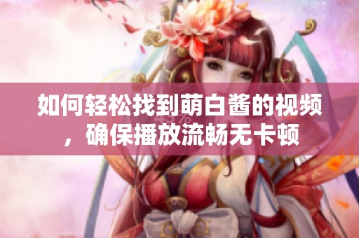 如何轻松找到萌白酱的视频，确保播放流畅无卡顿