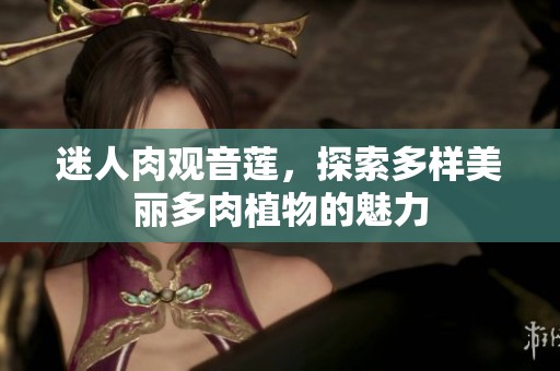 迷人肉观音莲，探索多样美丽多肉植物的魅力