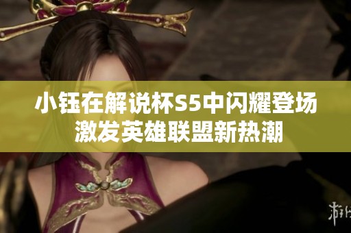 小钰在解说杯S5中闪耀登场 激发英雄联盟新热潮