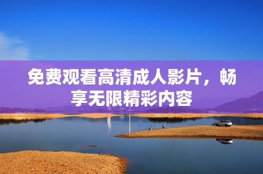 免费观看高清成人影片，畅享无限精彩内容
