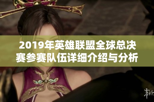 2019年英雄联盟全球总决赛参赛队伍详细介绍与分析