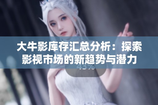 大牛影库存汇总分析：探索影视市场的新趋势与潜力