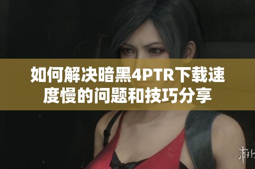 如何解决暗黑4PTR下载速度慢的问题和技巧分享