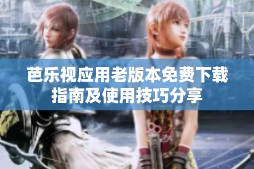 芭乐视应用老版本免费下载指南及使用技巧分享