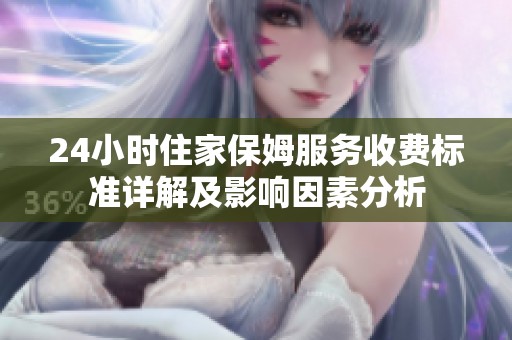 24小时住家保姆服务收费标准详解及影响因素分析