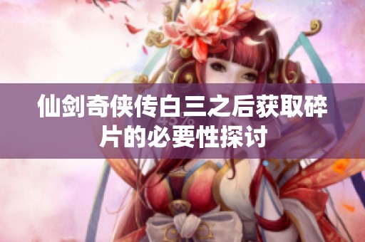 仙剑奇侠传白三之后获取碎片的必要性探讨