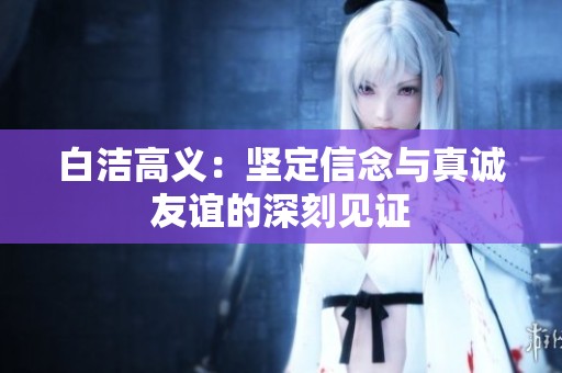 白洁高义：坚定信念与真诚友谊的深刻见证