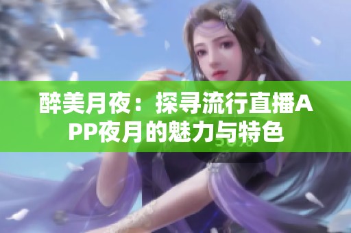 醉美月夜：探寻流行直播APP夜月的魅力与特色