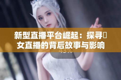 新型直播平台崛起：探寻祼女直播的背后故事与影响