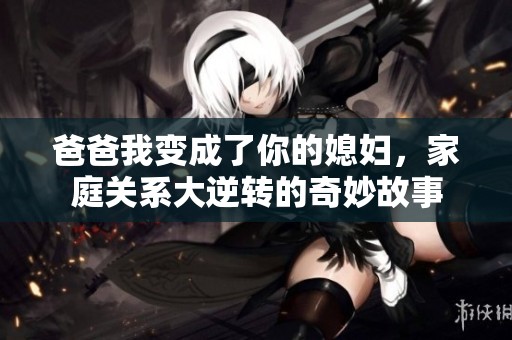 爸爸我变成了你的媳妇，家庭关系大逆转的奇妙故事