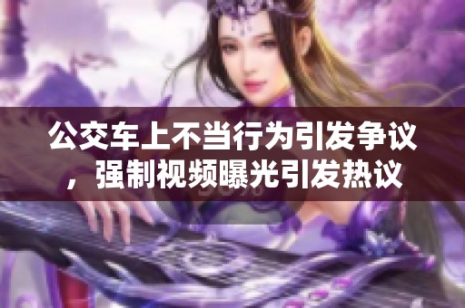 公交车上不当行为引发争议，强制视频曝光引发热议