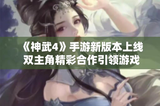 《神武4》手游新版本上线 双主角精彩合作引领游戏热潮