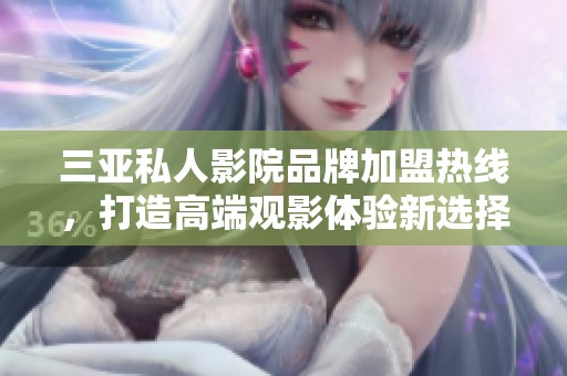 三亚私人影院品牌加盟热线，打造高端观影体验新选择