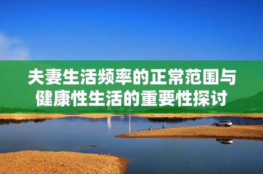 夫妻生活频率的正常范围与健康性生活的重要性探讨