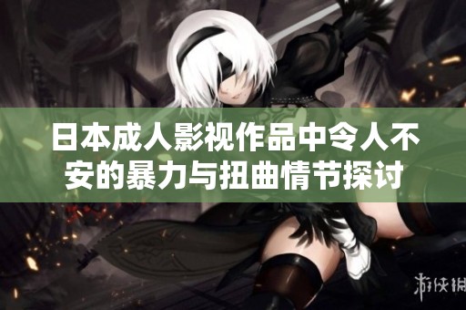 日本成人影视作品中令人不安的暴力与扭曲情节探讨