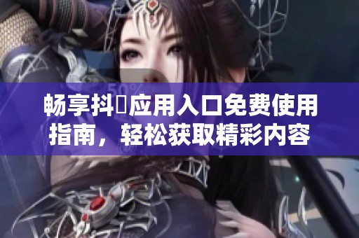畅享抖抈应用入口免费使用指南，轻松获取精彩内容