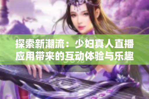 探索新潮流：少妇真人直播应用带来的互动体验与乐趣