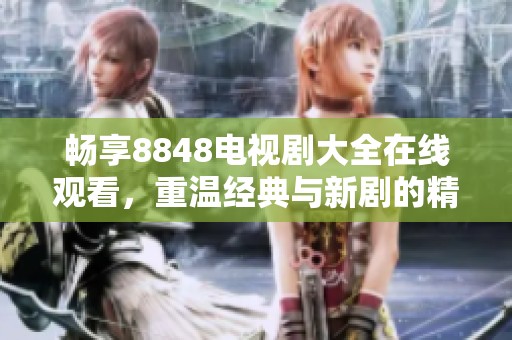 畅享8848电视剧大全在线观看，重温经典与新剧的精彩瞬间