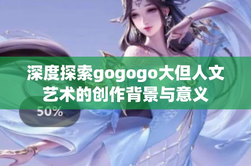 深度探索gogogo大但人文艺术的创作背景与意义