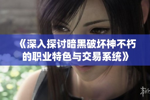 《深入探讨暗黑破坏神不朽的职业特色与交易系统》