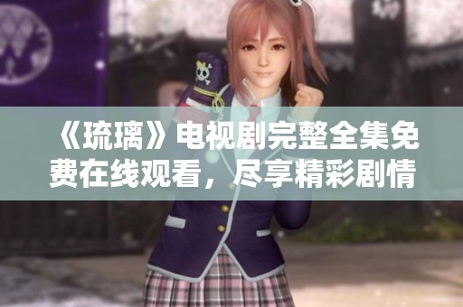 《琉璃》电视剧完整全集免费在线观看，尽享精彩剧情与角色魅力