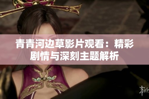 青青河边草影片观看：精彩剧情与深刻主题解析