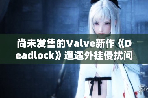 尚未发售的Valve新作《Deadlock》遭遇外挂侵扰问题