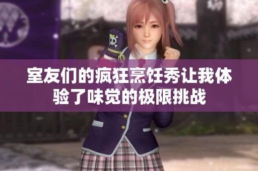 室友们的疯狂烹饪秀让我体验了味觉的极限挑战