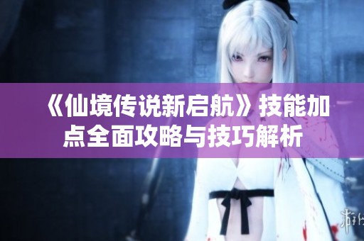 《仙境传说新启航》技能加点全面攻略与技巧解析