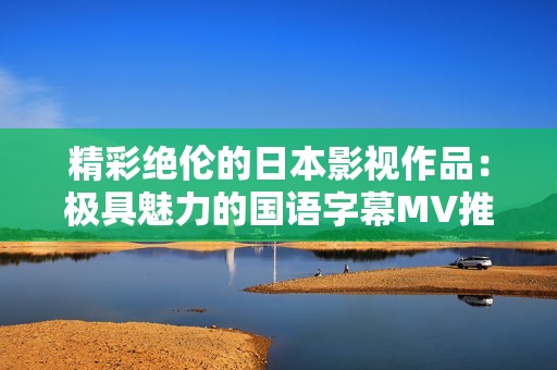 精彩绝伦的日本影视作品：极具魅力的国语字幕MV推荐