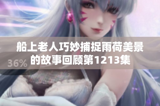 船上老人巧妙捕捉雨荷美景的故事回顾第1213集