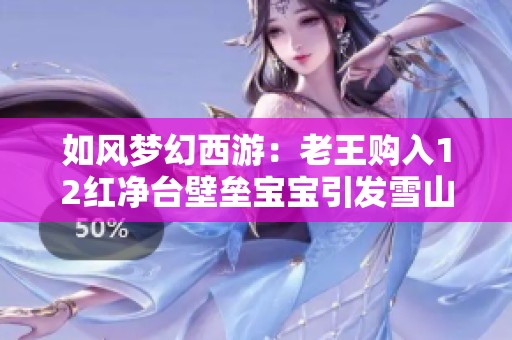 如风梦幻西游：老王购入12红净台壁垒宝宝引发雪山粉丝热议