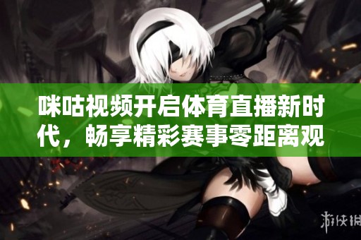 咪咕视频开启体育直播新时代，畅享精彩赛事零距离观看