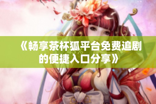 《畅享茶杯狐平台免费追剧的便捷入口分享》
