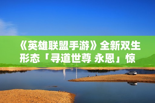 《英雄联盟手游》全新双生形态「寻道世尊 永恩」惊艳登场！