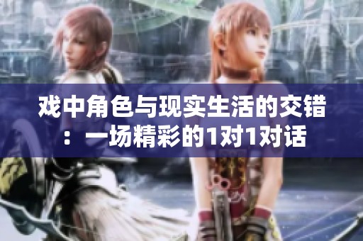 戏中角色与现实生活的交错：一场精彩的1对1对话