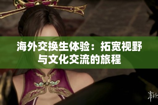 海外交换生体验：拓宽视野与文化交流的旅程
