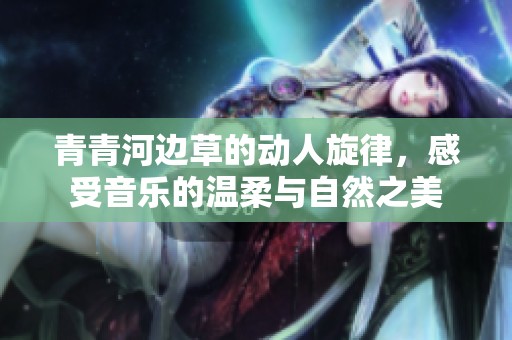 青青河边草的动人旋律，感受音乐的温柔与自然之美