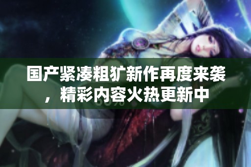 国产紧凑粗犷新作再度来袭，精彩内容火热更新中