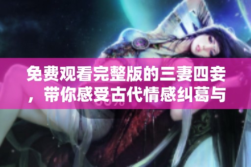 免费观看完整版的三妻四妾，带你感受古代情感纠葛与人生百态