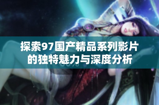 探索97国产精品系列影片的独特魅力与深度分析