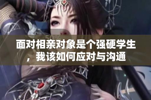 面对相亲对象是个强硬学生，我该如何应对与沟通